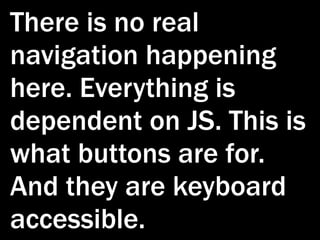 There is no real
navigation happening
here. Everything is
dependent on JS. This is
what buttons are for.
And they are keyboard
accessible.
 