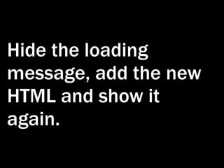 Hide the loading
message, add the new
HTML and show it
again.
 