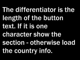 The differentiator is the
length of the button
text. If it is one
character show the
section - otherwise load
the country info.
 