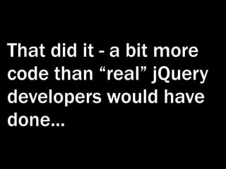 That did it - a bit more
code than “real” jQuery
developers would have
done...
 