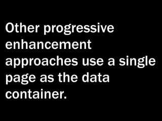 Other progressive
enhancement
approaches use a single
page as the data
container.
 
