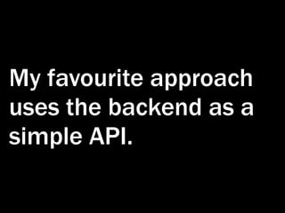 My favourite approach
uses the backend as a
simple API.
 