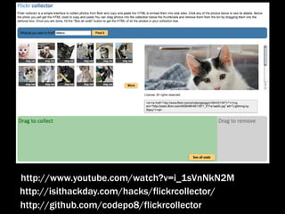 http://www.youtube.com/watch?v=i_1sVnNkN2M
http://isithackday.com/hacks/flickrcollector/
http://github.com/codepo8/flickrcollector
 