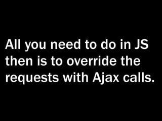 All you need to do in JS
then is to override the
requests with Ajax calls.
 