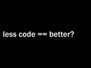 less code == better?
 