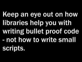Keep an eye out on how
libraries help you with
writing bullet proof code
- not how to write small
scripts.
 