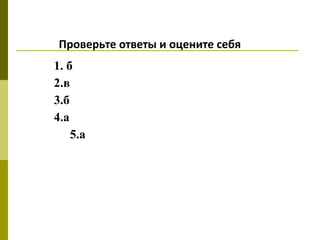 Проверьте ответы и оцените себя
1. б
2.в
3.б
4.а
5.а
 
 