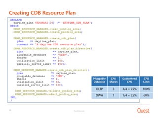 Confidential26
s
Creating CDB Resource Plan
Pluggable
Database
CPU
Shares
Guaranteed
CPU
CPU
Limit
OLTP 3 3/4 = 75% 100%
DWH 1 1/4 = 25% 60%
 