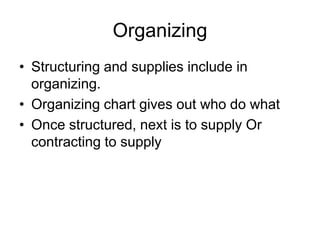 Organizing
• Structuring and supplies include in
organizing.
• Organizing chart gives out who do what
• Once structured, next is to supply Or
contracting to supply
 