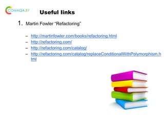 Useful links
1. Martin Fowler “Refactoring”
– http://martinfowler.com/books/refactoring.html
– http://refactoring.com/
– http://refactoring.com/catalog/
– http://refactoring.com/catalog/replaceConditionalWithPolymorphism.h
tml
 