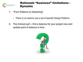 Rationale “business” limitations -
Dynamic
1. “From Patterns to refactoring”
– There is no need to use a set of specific Design Patterns
2. The trickiest part – find a balance for your project now and
update point of balance in time
 