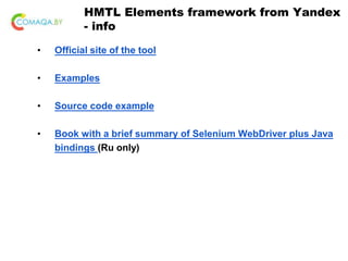 HMTL Elements framework from Yandex
- info
• Official site of the tool
• Examples
• Source code example
• Book with a brief summary of Selenium WebDriver plus Java
bindings (Ru only)
 