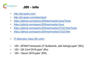 JDI - info
• http://jdi.epam.com/
• http://jdi.epam.com/download
• https://github.com/epam/JDI/tree/master/Java/Tests
• https://github.com/epam/JDI/tree/master/Java
• https://github.com/epam/JDI/tree/master/C%23.Net/Tests
• https://github.com/epam/JDI/tree/master/C%23.Net
• IT-Saturday video (Ru only)
• “JDI - EPAM Framework (IT-Subbotnik, with listings).pptx” (RU)
• “JDI - QA Conf 2016.pptx” (Ru)
• “JDI – Secon 2016.pptx” (EN)
 