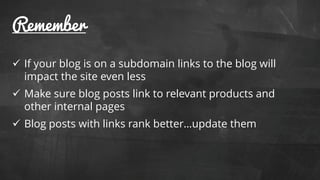 @stekenwright / @lauracrimmons
Remember
 If your blog is on a subdomain links to the blog will
impact the site even less
 Make sure blog posts link to relevant products and
other internal pages
 Blog posts with links rank better…update them
 