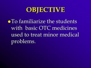 OBJECTIVE
To familiarize the students
with basic OTC medicines
used to treat minor medical
problems.
 