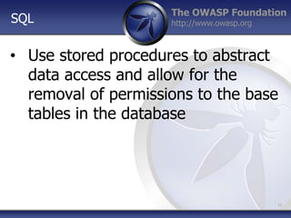 The OWASP Foundation
http://www.owasp.org
• Use stored procedures to abstract
data access and allow for the
removal of permissions to the base
tables in the database
12
SQL
 
