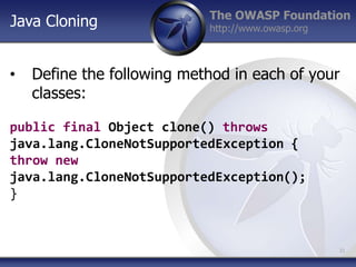 The OWASP Foundation
http://www.owasp.org
• Define the following method in each of your
classes:
public final Object clone() throws
java.lang.CloneNotSupportedException {
throw new
java.lang.CloneNotSupportedException();
}
21
Java Cloning
 