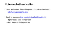 Note on Authentication
• Use a well-tested library like passport to do authentication
–http://www.passportjs.org/
• If rolling your own Use crypto.timingSafeEqual(a, b)
–It provides a safe comparison
–Also prevents timing attacks!
 
