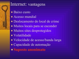 Baixo custo Acesso mundial Deslocamento do local de crime Muitos locais para se esconder Muitos sites desprotegidos  Volatilidade Velocidade de acesso/banda larga Capacidade de automação Suposto anonimato Internet:  vantagens 
