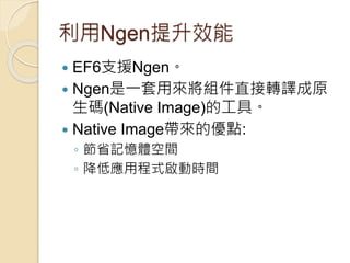 利用Ngen提升效能
 EF6支援Ngen。
 Ngen是一套用來將組件直接轉譯成原
生碼(Native Image)的工具。
 Native Image帶來的優點:
◦ 節省記憶體空間
◦ 降低應用程式啟動時間
 