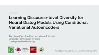 Learning Discourse-level Diversity for
Neural Dialog Models Using Conditional
Variational Autoencoders
Tiancheng Zhao, Ran Zhao and Maxine Eskenazi
Language Technologies Institute
Carnegie Mellon University
Code&Data: https://github.com/snakeztc/NeuralDialog-CVAE
 