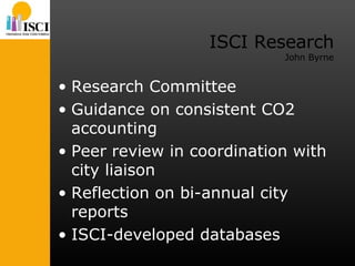 ISCI Research John Byrne Research Committee Guidance on consistent CO2 accounting Peer review in coordination with city liaison Reflection on bi-annual city reports ISCI-developed databases 