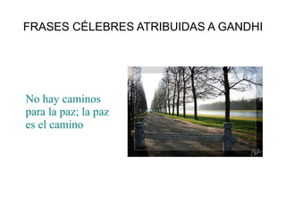 FRASES CÉLEBRES ATRIBUIDAS A GANDHI No hay caminos para la paz; la paz es el camino 