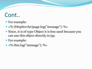 Cont..
 For example:
 <% (HttpServlet)page.log("message"); %>
 Since, it is of type Object it is less used because you
can use this object directly in jsp.
 For example:
 <% this.log("message"); %>
 