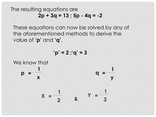 The resulting equations are
2p + 3q = 13 ; 5p - 4q = -2
These equations can now be solved by any of
the aforementioned methods to derive the
value of ‘p’ and ‘q’.
‘p’ = 2 ;‘q’ = 3
We know that
1
p
x
=
1
q
y
=
1
X
2
=
1
Y
3
=
&
 
