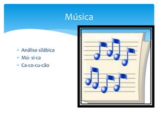  Análise silábica
 Mú- si-ca
 Ca-co-cu-cão
Música
 