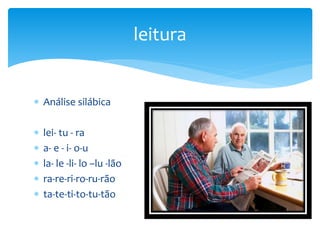  Análise silábica
 lei- tu - ra
 a- e - i- o-u
 la- le -li- lo –lu -lão
 ra-re-ri-ro-ru-rão
 ta-te-ti-to-tu-tão
leitura
 