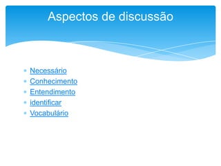  Necessário
 Conhecimento
 Entendimento
 identificar
 Vocabulário
Aspectos de discussão
 