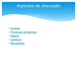  Cuidado
 Prevenção de doenças
 Higiene
 Conhecer
 Sexualidade
Aspectos de discussão
 