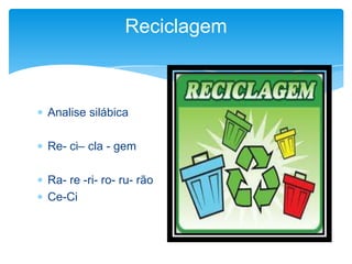  Analise silábica
 Re- ci– cla - gem
 Ra- re -ri- ro- ru- rão
 Ce-Ci
Reciclagem
 