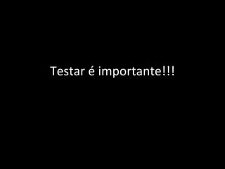 Testar é importante!!! 