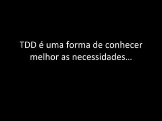 TDD é uma forma de conhecer melhor as necessidades… 