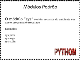 Módulos Padrão

O módulo “sys” contém recursos do ambiente em
que o programa é executado

Exemplos:

sys.path
sys.argv
sys.stdin
 
