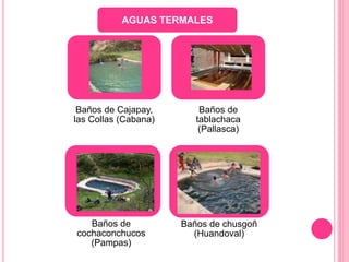AGUAS TERMALES
Baños de Cajapay,
las Collas (Cabana)
Baños de
tablachaca
(Pallasca)
Baños de
cochaconchucos
(Pampas)
Baños de chusgoñ
(Huandoval)
 