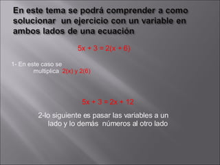 1- En este caso se  multiplica  2(x) y 2(6)  5x + 3 = 2x + 12 5x + 3 = 2(x + 6) 2-lo siguiente es pasar las variables a un lado y lo demás  números al otro lado 