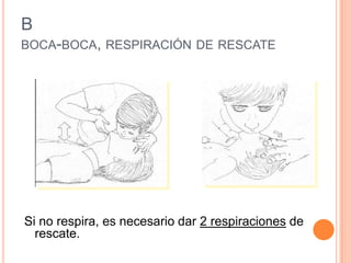 B
BOCA-BOCA, RESPIRACIÓN DE RESCATE
Si no respira, es necesario dar 2 respiraciones de
rescate.
 