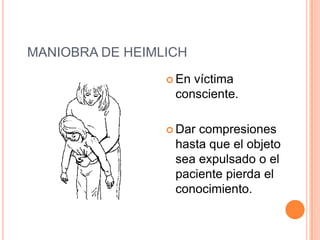 MANIOBRA DE HEIMLICH
 En víctima
consciente.
 Dar compresiones
hasta que el objeto
sea expulsado o el
paciente pierda el
conocimiento.
 