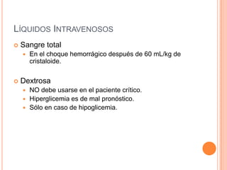 LÍQUIDOS INTRAVENOSOS
 Sangre total
 En el choque hemorrágico después de 60 mL/kg de
cristaloide.
 Dextrosa
 NO debe usarse en el paciente crítico.
 Hiperglicemia es de mal pronóstico.
 Sólo en caso de hipoglicemia.
 