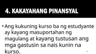 4. KAKAYAHANG PINANSYAL
16
• Ang kukuning kurso ba ng estudyante
ay kayang masuportahan ng
magulang at kayang tustusan ang
mga gastusin sa nais kunin na
kurso.
 