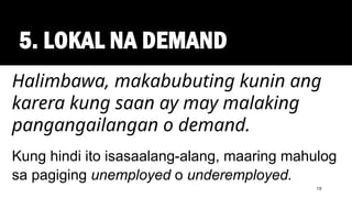 5. LOKAL NA DEMAND
19
Halimbawa, makabubuting kunin ang
karera kung saan ay may malaking
pangangailangan o demand.
Kung hindi ito isasaalang-alang, maaring mahulog
sa pagiging unemployed o underemployed.
 