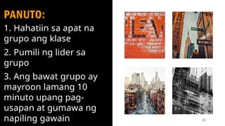PANUTO:
1. Hahatiin sa apat na
grupo ang klase
2. Pumili ng lider sa
grupo
3. Ang bawat grupo ay
mayroon lamang 10
minuto upang pag-
usapan at gumawa ng
napiling gawain 21
 