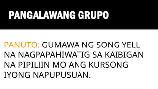 PANGALAWANG GRUPO
PANUTO: GUMAWA NG SONG YELL
NA NAGPAPAHIWATIG SA KAIBIGAN
NA PIPILIIN MO ANG KURSONG
IYONG NAPUPUSUAN.
 