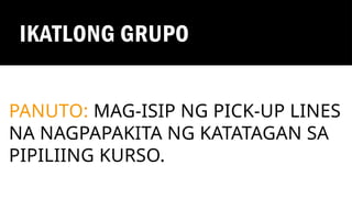 IKATLONG GRUPO
PANUTO: MAG-ISIP NG PICK-UP LINES
NA NAGPAPAKITA NG KATATAGAN SA
PIPILIING KURSO.
 