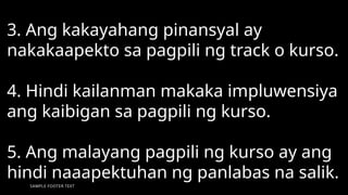 SAMPLE FOOTER TEXT 30
3. Ang kakayahang pinansyal ay
nakakaapekto sa pagpili ng track o kurso.
4. Hindi kailanman makaka impluwensiya
ang kaibigan sa pagpili ng kurso.
5. Ang malayang pagpili ng kurso ay ang
hindi naaapektuhan ng panlabas na salik.
 