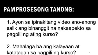 PAMPROSESONG TANONG:
8
1. Ayon sa ipinakitang video ano-anong
salik ang binanggit na nakaapekto sa
pagpili ng ating kurso?
2. Mahalaga ba ang kalayaan at
katatagan sa pagpili ng kurso?
 