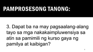 PAMPROSESONG TANONG:
9
3. Dapat ba na may pagsaalang-alang
tayo sa mga nakakaimpluwensiya sa
atin sa pamimili ng kurso gaya ng
pamilya at kaibigan?
 